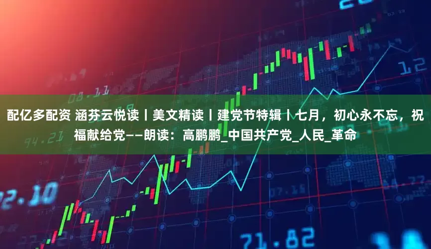 配亿多配资 涵芬云悦读丨美文精读丨建党节特辑丨七月，初心永不忘，祝福献给党——朗读：高鹏鹏_中国共产党_人民_革命