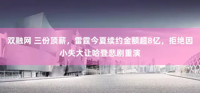 双融网 三份顶薪，雷霆今夏续约金额超8亿，拒绝因小失大让哈登悲剧重演