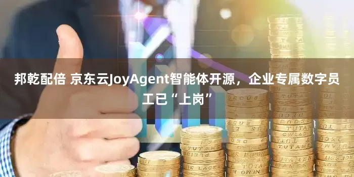 邦乾配倍 京东云JoyAgent智能体开源，企业专属数字员工已“上岗”