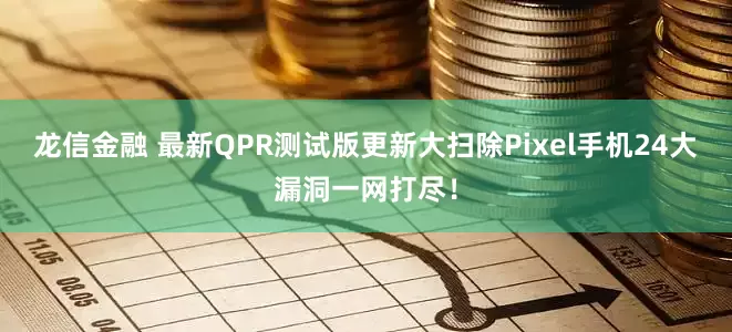 龙信金融 最新QPR测试版更新大扫除Pixel手机24大漏洞一网打尽！