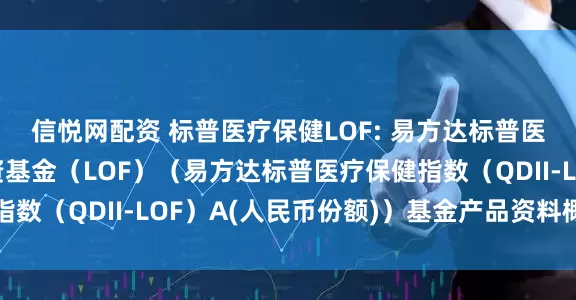 信悦网配资 标普医疗保健LOF: 易方达标普医疗保健指数证券投资基金（LOF）（易方达标普医疗保健指数（QDII-LOF）A(人民币份额)）基金产品资料概要更新