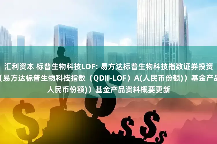 汇利资本 标普生物科技LOF: 易方达标普生物科技指数证券投资基金（LOF）（易方达标普生物科技指数（QDII-LOF）A(人民币份额)）基金产品资料概要更新