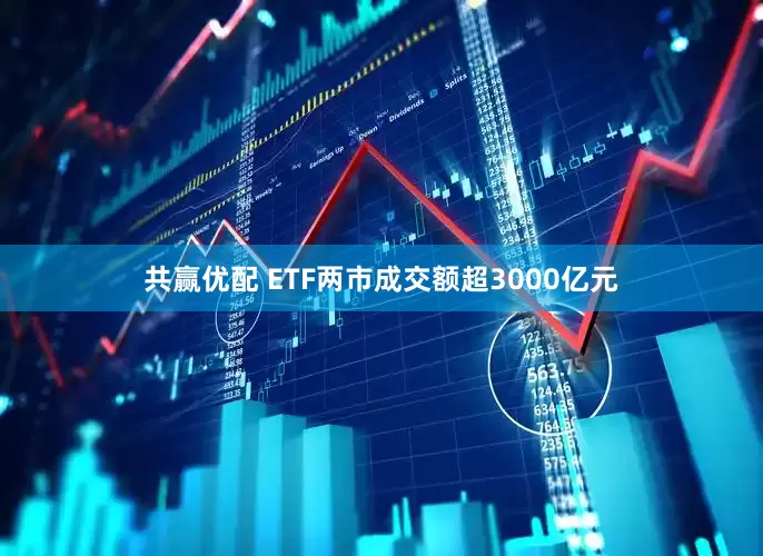 共赢优配 ETF两市成交额超3000亿元