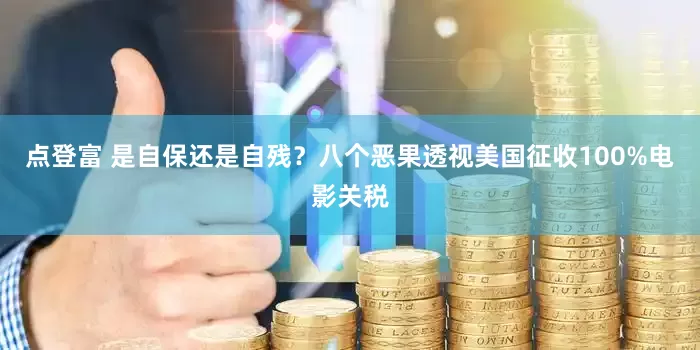 点登富 是自保还是自残？八个恶果透视美国征收100%电影关税