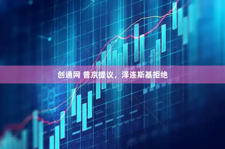 创通网 普京提议，泽连斯基拒绝
