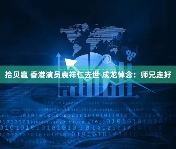 拾贝赢 香港演员袁祥仁去世 成龙悼念：师兄走好