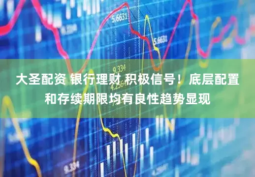 大圣配资 银行理财 积极信号！底层配置和存续期限均有良性趋势显现