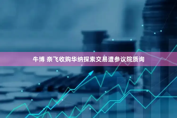 牛博 奈飞收购华纳探索交易遭参议院质询