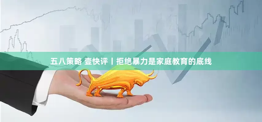 五八策略 壹快评丨拒绝暴力是家庭教育的底线