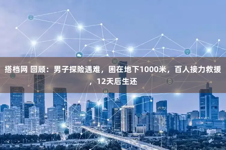 搭档网 回顾：男子探险遇难，困在地下1000米，百人接力救援，12天后生还