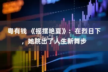 粤有钱 《摇摆艳夏》：在烈日下，她跳出了人生新舞步