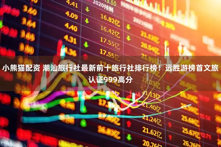 小熊猫配资 潮汕旅行社最新前十旅行社排行榜！远胜游榜首文旅认证999高分