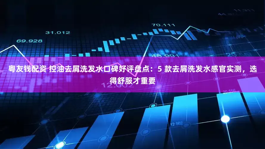 粤友钱配资 控油去屑洗发水口碑好评盘点：5 款去屑洗发水感官实测，选得舒服才重要