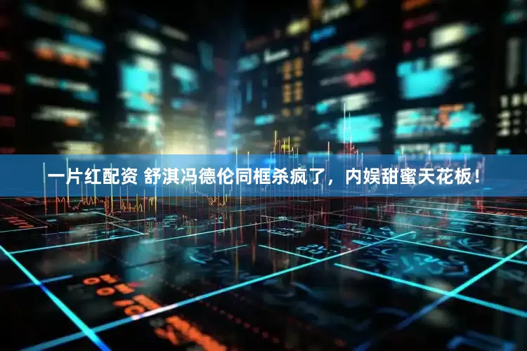 一片红配资 舒淇冯德伦同框杀疯了，内娱甜蜜天花板！