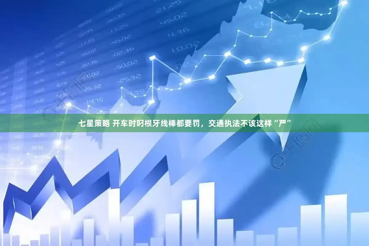 七星策略 开车时叼根牙线棒都要罚，交通执法不该这样“严”