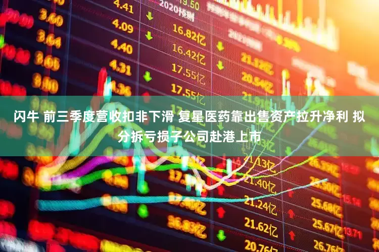 闪牛 前三季度营收扣非下滑 复星医药靠出售资产拉升净利 拟分拆亏损子公司赴港上市