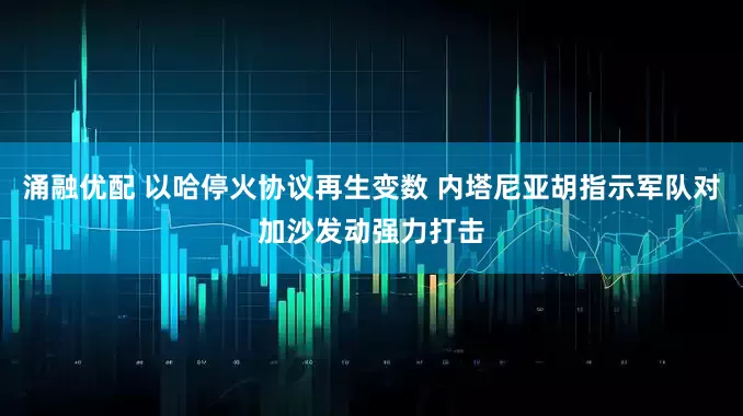 涌融优配 以哈停火协议再生变数 内塔尼亚胡指示军队对加沙发动强力打击