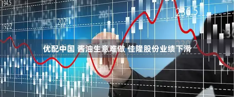 优配中国 酱油生意难做 佳隆股份业绩下滑