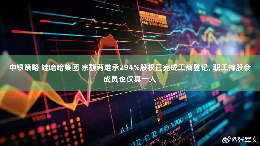 申银策略 娃哈哈集团 宗馥莉继承294%股权已完成工商登记, 职工持股会成员也仅其一人